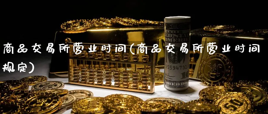 商品交易所营业时间(商品交易所营业时间规定)_https://www.nyyysy.com_期货平台_第1张
