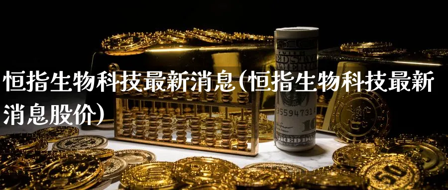 恒指生物科技最新消息(恒指生物科技最新消息股价)_https://www.nyyysy.com_期货市场_第1张