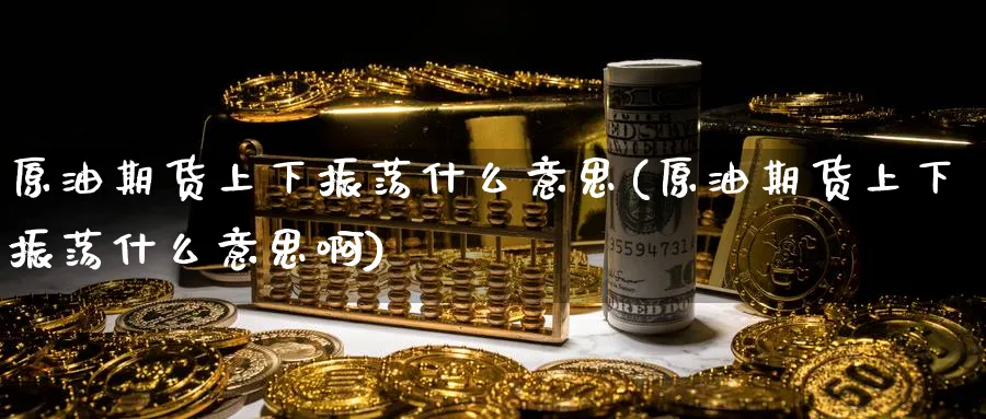 原油期货上下振荡什么意思(原油期货上下振荡什么意思啊)_https://www.nyyysy.com_期货直播_第1张