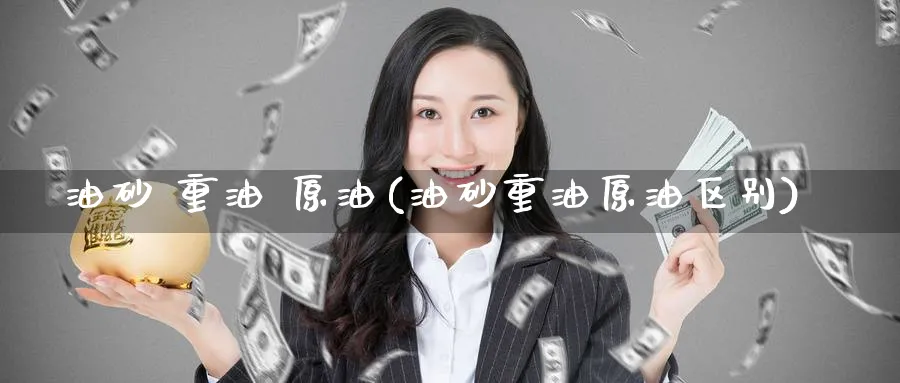 油砂 重油 原油(油砂重油原油区别)_https://www.nyyysy.com_期货市场_第1张