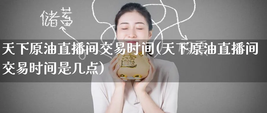 天下原油直播间交易时间(天下原油直播间交易时间是几点)_https://www.nyyysy.com_期货喊单_第1张