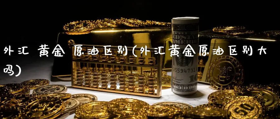 外汇 黄金 原油区别(外汇黄金原油区别大吗)_https://www.nyyysy.com_期货直播_第1张
