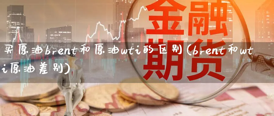 买原油brent和原油wti的区别(brent和wti原油差别)_https://www.nyyysy.com_期货分析_第1张