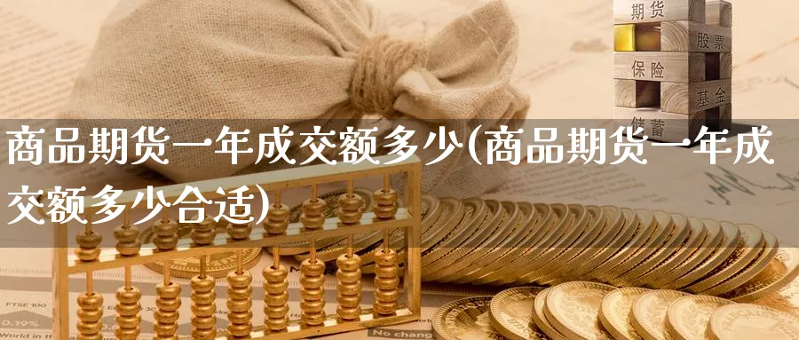 商品期货一年成交额多少(商品期货一年成交额多少合适)_https://www.nyyysy.com_期货喊单_第1张
