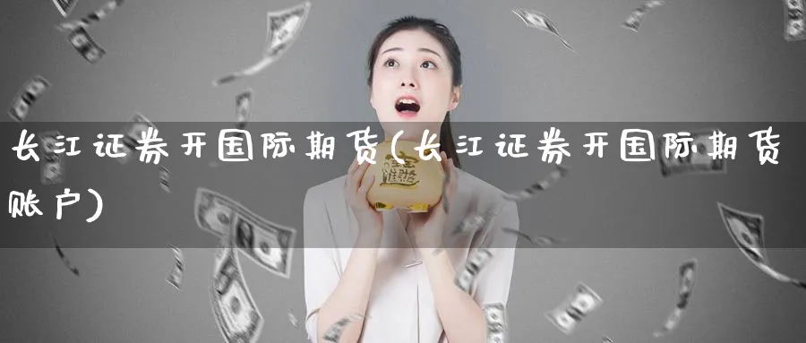 长江证券开国际期货(长江证券开国际期货账户)_https://www.nyyysy.com_期货平台_第1张