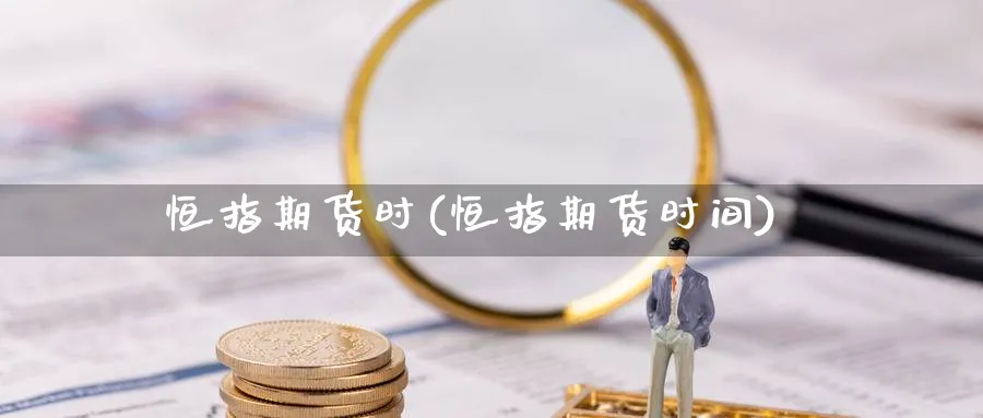 恒指期货时(恒指期货时间)_https://www.nyyysy.com_期货平台_第1张