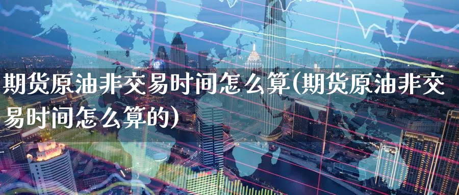 期货原油非交易时间怎么算(期货原油非交易时间怎么算的)_https://www.nyyysy.com_期货平台_第1张