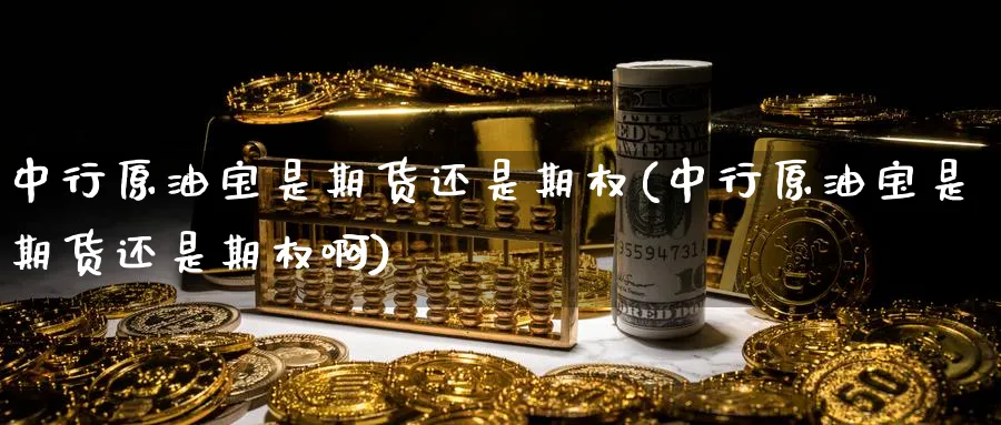 中行原油宝是期货还是期权(中行原油宝是期货还是期权啊)_https://www.nyyysy.com_期货直播_第1张