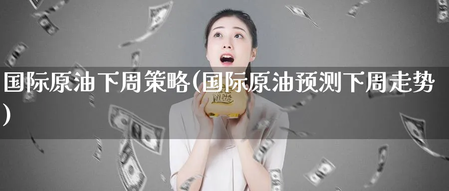 国际原油下周策略(国际原油预测下周走势)_https://www.nyyysy.com_期货平台_第1张