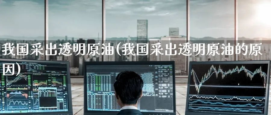 我国采出透明原油(我国采出透明原油的原因)_https://www.nyyysy.com_期货分析_第1张