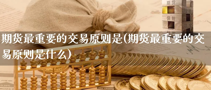 期货最重要的交易原则是(期货最重要的交易原则是什么)_https://www.nyyysy.com_期货市场_第1张