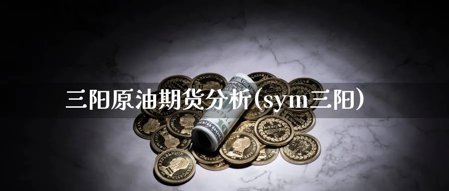 三阳原油期货分析(sym三阳)_https://www.nyyysy.com_期货行情_第1张