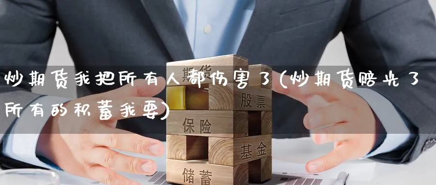 炒期货我把所有人都伤害了(炒期货赔光了所有的积蓄我要)_https://www.nyyysy.com_期货分析_第1张