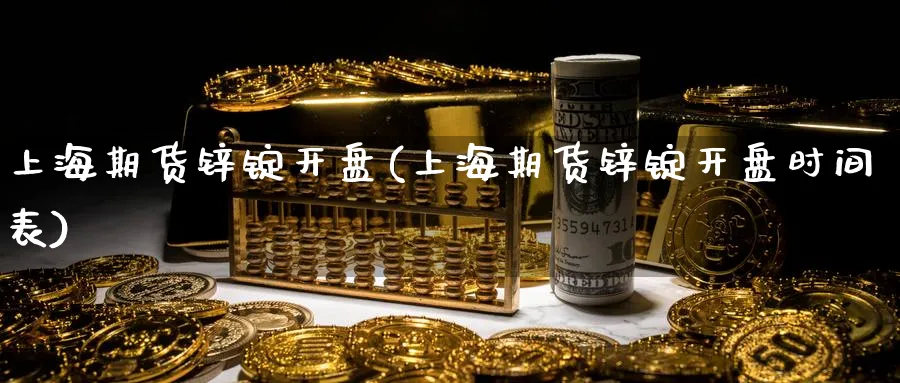 上海期货锌锭开盘(上海期货锌锭开盘时间表)_https://www.nyyysy.com_期货喊单_第1张