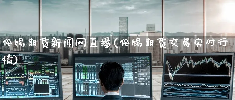 伦锡期货新闻网直播(伦锡期货交易实时行情)_https://www.nyyysy.com_期货喊单_第1张