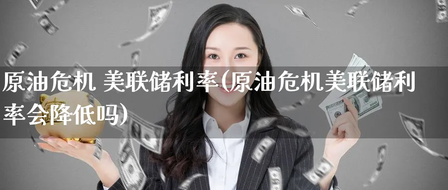 原油危机 美联储利率(原油危机美联储利率会降低吗)_https://www.nyyysy.com_期货行情_第1张