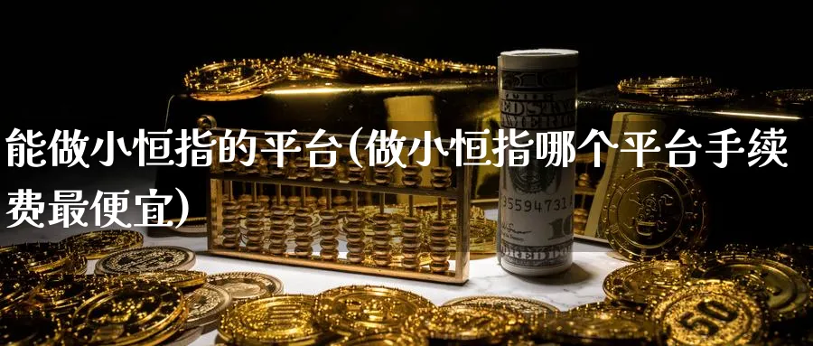 能做小恒指的平台(做小恒指哪个平台手续费最便宜)_期货喊单_第1张_南严期货 能做小恒指的平台(做小恒指哪个平台手续费最便宜)_https://www.nyyysy.com_期货喊单_第1张