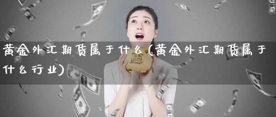 黄金外汇期货属于什么(黄金外汇期货属于什么行业)_https://www.nyyysy.com_期货直播_第1张
