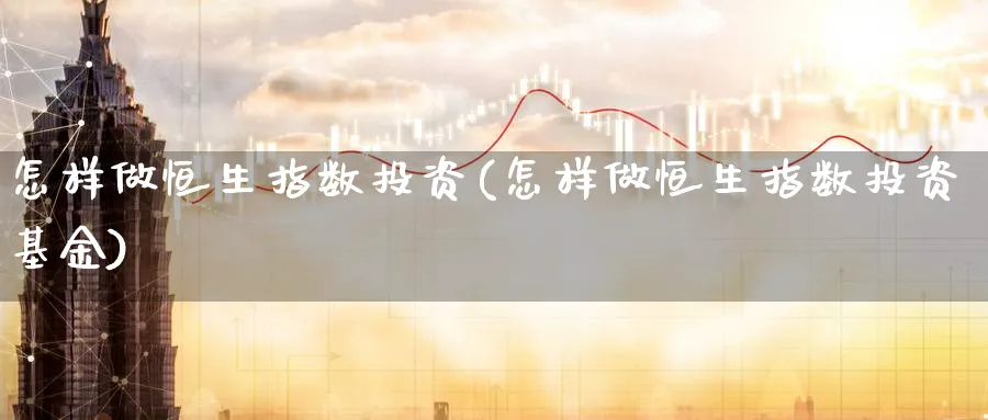 怎样做恒生指数投资(怎样做恒生指数投资基金)_https://www.nyyysy.com_期货喊单_第1张
