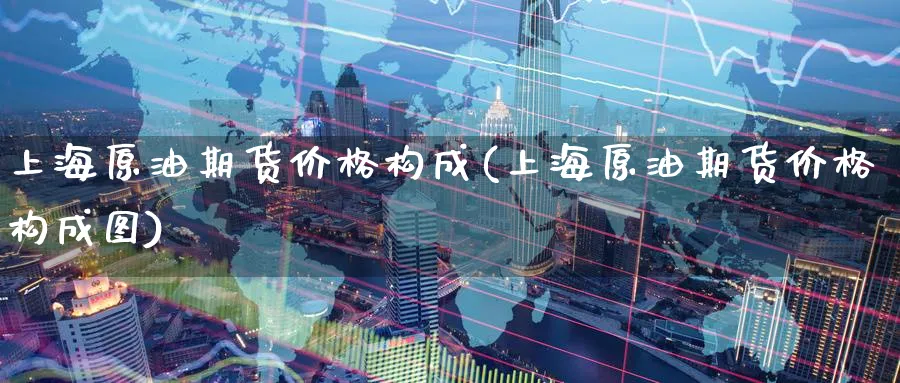 上海原油期货价格构成(上海原油期货价格构成图)_https://www.nyyysy.com_期货平台_第1张