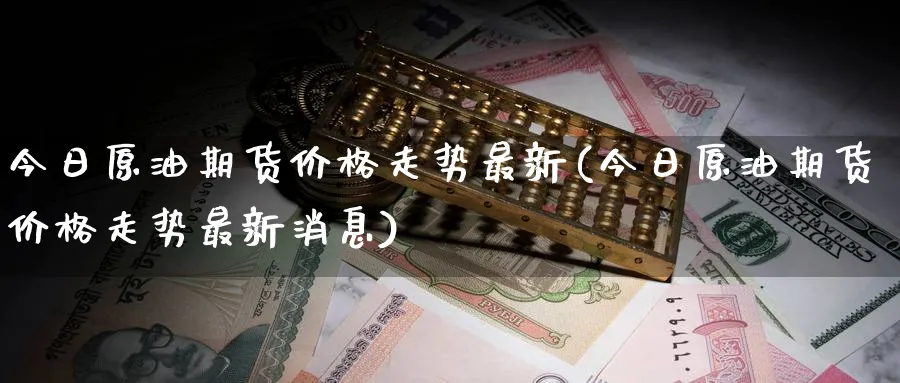 今日原油期货价格走势最新(今日原油期货价格走势最新消息)_https://www.nyyysy.com_期货分析_第1张