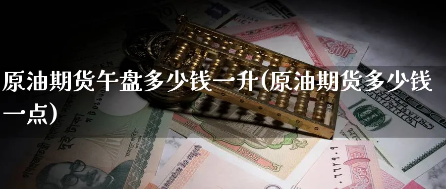 原油期货午盘多少钱一升(原油期货多少钱一点)_https://www.nyyysy.com_期货行情_第1张