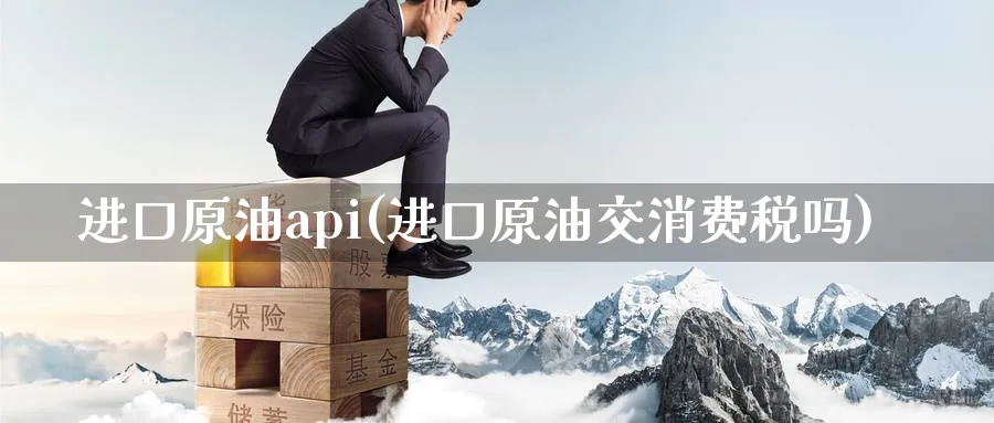 进口原油api(进口原油交消费税吗)_https://www.nyyysy.com_期货喊单_第1张