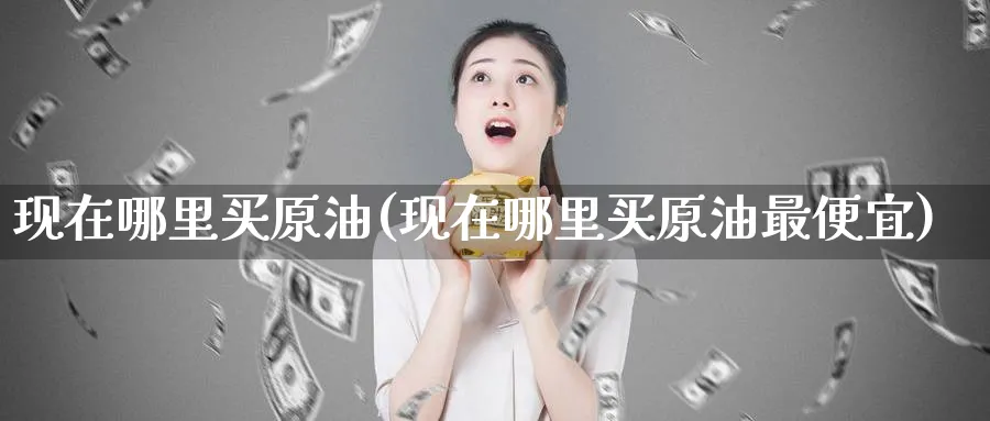 现在哪里买原油(现在哪里买原油最便宜)_期货喊单_第1张_南严期货 现在哪里买原油(现在哪里买原油最便宜)_https://www.nyyysy.com_期货喊单_第1张