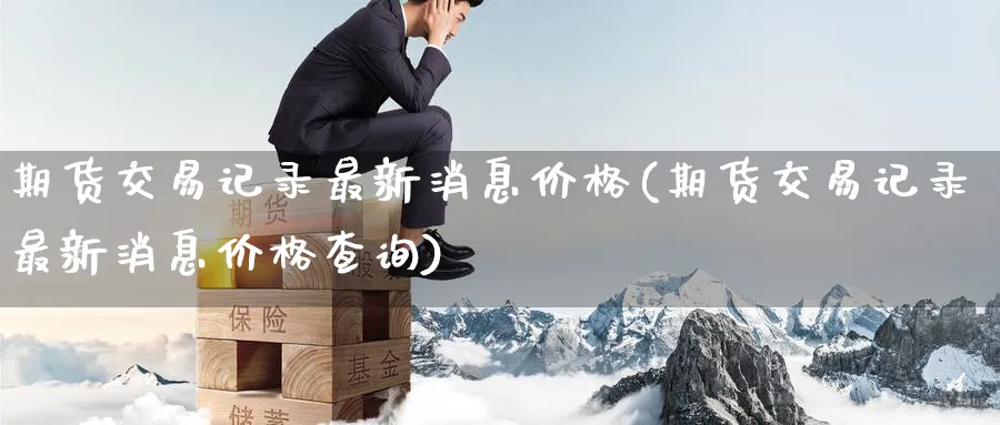 期货交易记录最新消息价格(期货交易记录最新消息价格查询)_期货分析_第1张_南严期货 期货交易记录最新消息价格(期货交易记录最新消息价格查询)_https://www.nyyysy.com_期货分析_第1张