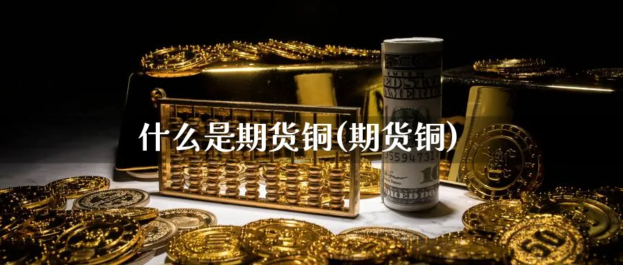 什么是期货铜(期货铜)_https://www.nyyysy.com_期货直播_第1张