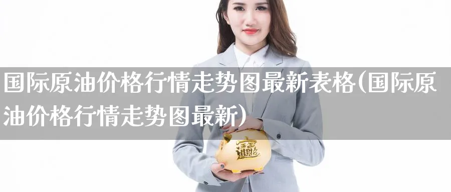 国际原油价格行情走势图最新表格(国际原油价格行情走势图最新)_https://www.nyyysy.com_期货市场_第1张