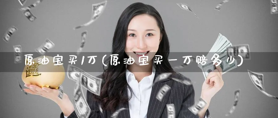 原油宝买1万(原油宝买一万赔多少)_https://www.nyyysy.com_期货分析_第1张