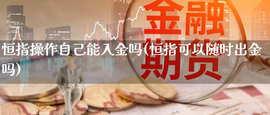 恒指操作自己能入金吗(恒指可以随时出金吗)_https://www.nyyysy.com_期货喊单_第1张