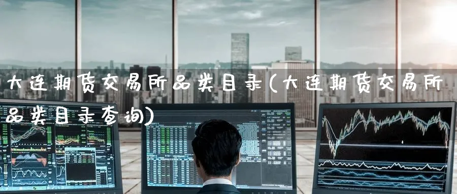 大连期货交易所品类目录(大连期货交易所品类目录查询)_https://www.nyyysy.com_期货市场_第1张