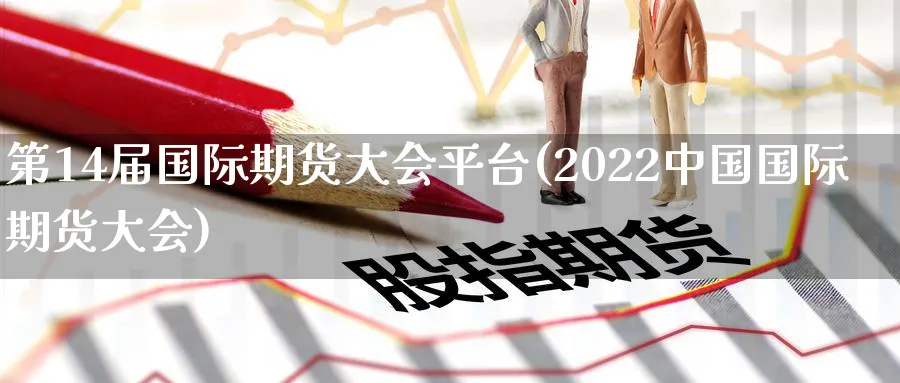 第14届国际期货大会平台(2022中国国际期货大会)_https://www.nyyysy.com_期货分析_第1张