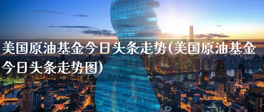 美国原油基金今日头条走势(美国原油基金今日头条走势图)_https://www.nyyysy.com_期货分析_第1张