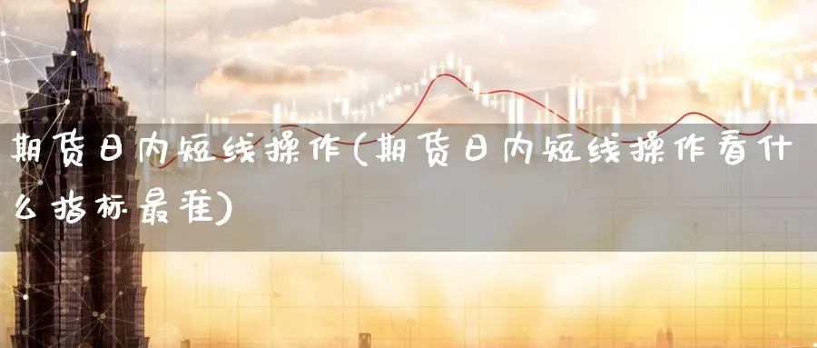 期货日内短线操作(期货日内短线操作看什么指标最准)_https://www.nyyysy.com_期货市场_第1张