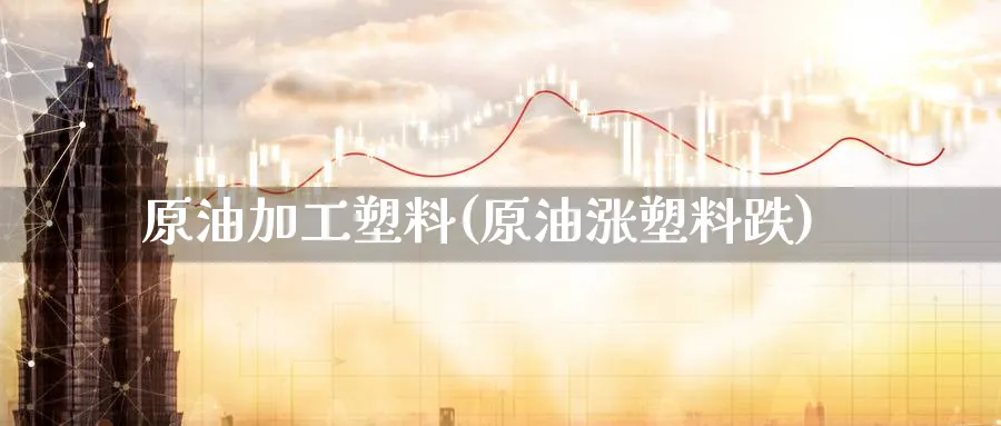 原油加工塑料(原油涨塑料跌)_https://www.nyyysy.com_期货直播_第1张