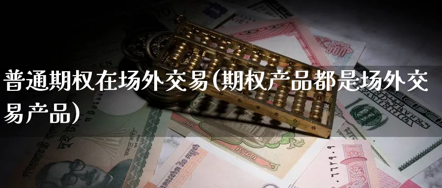 普通期权在场外交易(期权产品都是场外交易产品)_https://www.nyyysy.com_期货市场_第1张