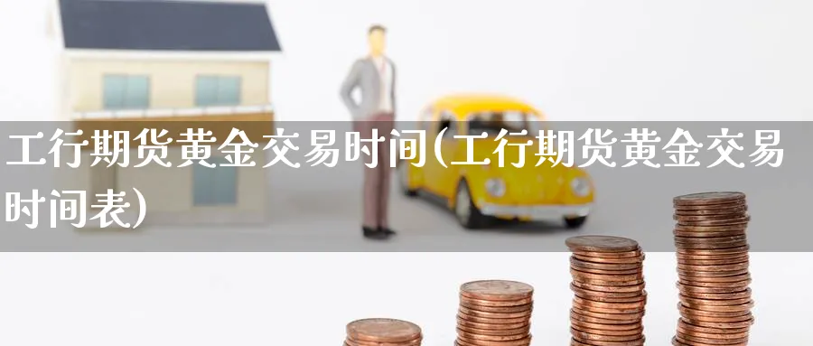 工行期货黄金交易时间(工行期货黄金交易时间表)_https://www.nyyysy.com_期货分析_第1张