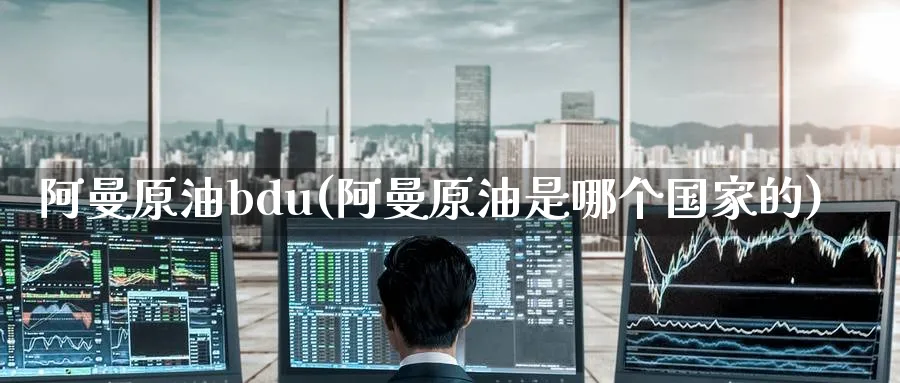 阿曼原油bdu(阿曼原油是哪个国家的)_https://www.nyyysy.com_期货喊单_第1张