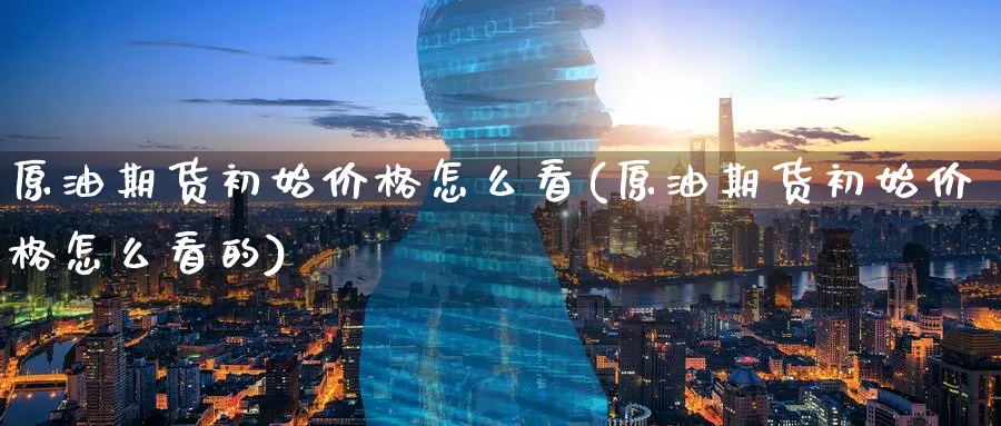 原油期货初始价格怎么看(原油期货初始价格怎么看的)_https://www.nyyysy.com_期货行情_第1张