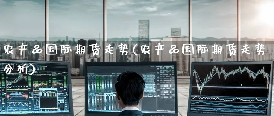 农产品国际期货走势(农产品国际期货走势分析)_https://www.nyyysy.com_期货喊单_第1张