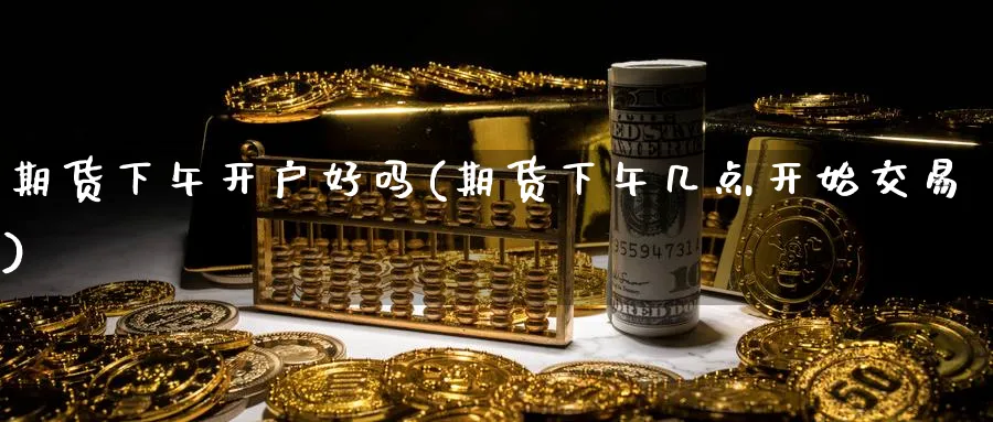 期货下午开户好吗(期货下午几点开始交易)_https://www.nyyysy.com_期货平台_第1张