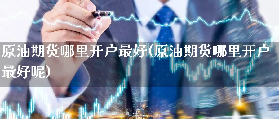 原油期货哪里开户最好(原油期货哪里开户最好呢)_期货平台_第1张_南严期货 原油期货哪里开户最好(原油期货哪里开户最好呢)_https://www.nyyysy.com_期货平台_第1张