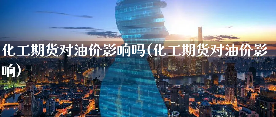 化工期货对油价影响吗(化工期货对油价影响)_https://www.nyyysy.com_期货分析_第1张