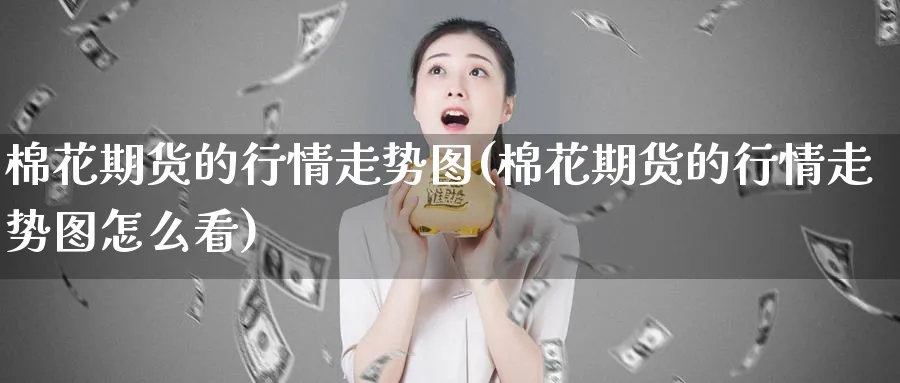 棉花期货的行情走势图(棉花期货的行情走势图怎么看)_期货平台_第1张_南严期货 棉花期货的行情走势图(棉花期货的行情走势图怎么看)_https://www.nyyysy.com_期货平台_第1张