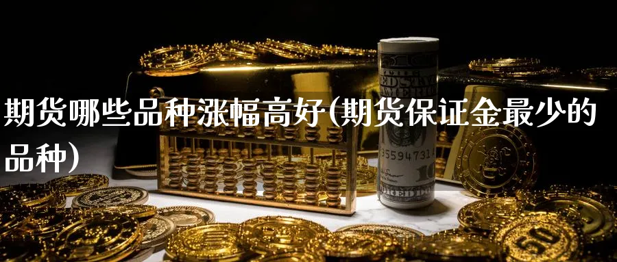 期货哪些品种涨幅高好(期货保证金最少的品种)_https://www.nyyysy.com_期货平台_第1张