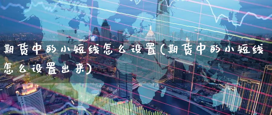 期货中的小短线怎么设置(期货中的小短线怎么设置出来)_https://www.nyyysy.com_期货喊单_第1张