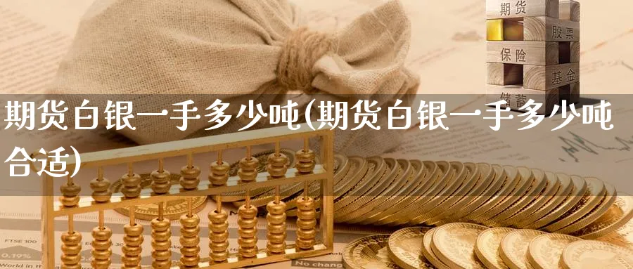 期货白银一手多少吨(期货白银一手多少吨合适)_https://www.nyyysy.com_期货行情_第1张